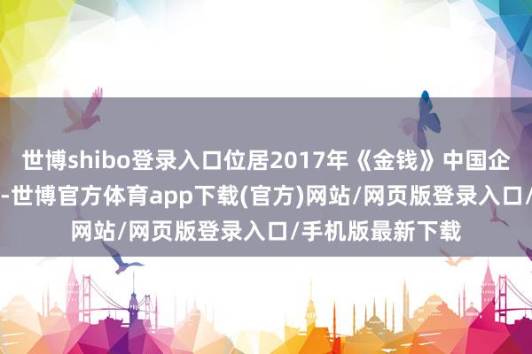 世博shibo登录入口位居2017年《金钱》中国企业500强第82位-世博官方体育app下载(官方)网站/网页版登录入口/手机版最新下载