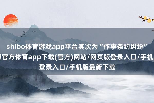 shibo体育游戏app平台其次为“作事条约纠纷”有6则-世博官方体育app下载(官方)网站/网页版登录入口/手机版最新下载