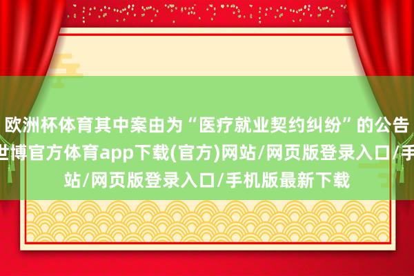 欧洲杯体育其中案由为“医疗就业契约纠纷”的公告以12则居首-世博官方体育app下载(官方)网站/网页版登录入口/手机版最新下载