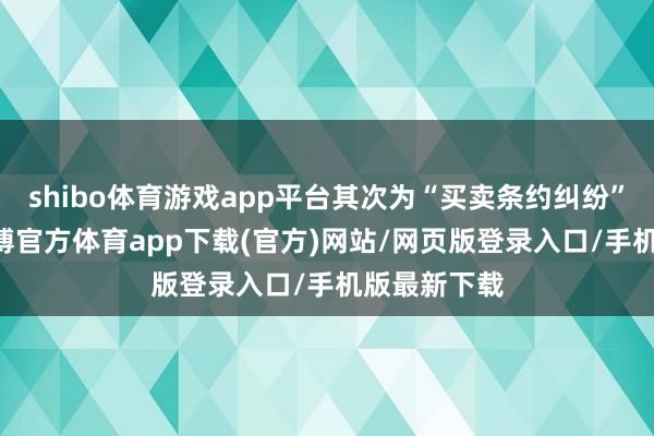 shibo体育游戏app平台其次为“买卖条约纠纷”有43则-世博官方体育app下载(官方)网站/网页版登录入口/手机版最新下载