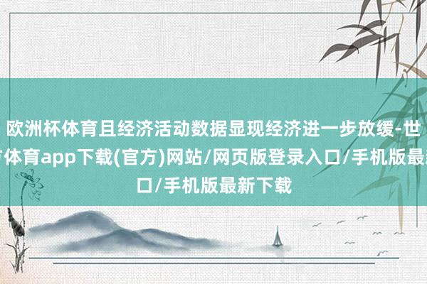 欧洲杯体育且经济活动数据显现经济进一步放缓-世博官方体育app下载(官方)网站/网页版登录入口/手机版最新下载