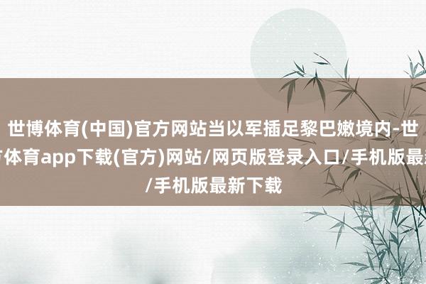 世博体育(中国)官方网站当以军插足黎巴嫩境内-世博官方体育app下载(官方)网站/网页版登录入口/手机版最新下载