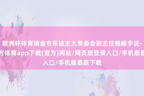 欧洲杯体育瑞金市东谈主大常委会副主任赖毅宇说-世博官方体育app下载(官方)网站/网页版登录入口/手机版最新下载