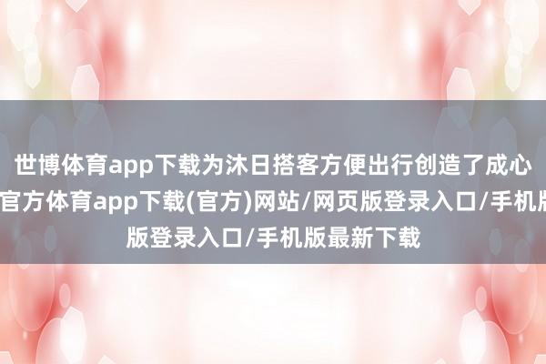 世博体育app下载为沐日搭客方便出行创造了成心要求-世博官方体育app下载(官方)网站/网页版登录入口/手机版最新下载