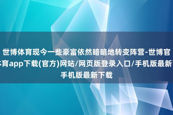 世博体育现今一些豪富依然暗暗地转变阵营-世博官方体育app下载(官方)网站/网页版登录入口/手机版最新下载