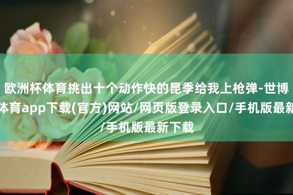 欧洲杯体育挑出十个动作快的昆季给我上枪弹-世博官方体育app下载(官方)网站/网页版登录入口/手机版最新下载