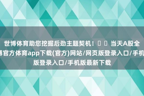 世博体育助您挖掘后劲主题契机！		　　当天A股全线转化-世博官方体育app下载(官方)网站/网页版登录入口/手机版最新下载