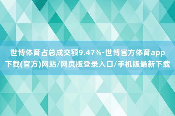 世博体育占总成交额9.47%-世博官方体育app下载(官方)网站/网页版登录入口/手机版最新下载