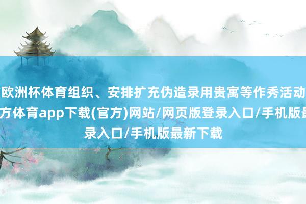 欧洲杯体育组织、安排扩充伪造录用贵寓等作秀活动-世博官方体育app下载(官方)网站/网页版登录入口/手机版最新下载