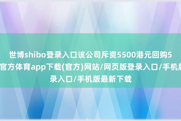 世博shibo登录入口该公司斥资5500港元回购5万股-世博官方体育app下载(官方)网站/网页版登录入口/手机版最新下载