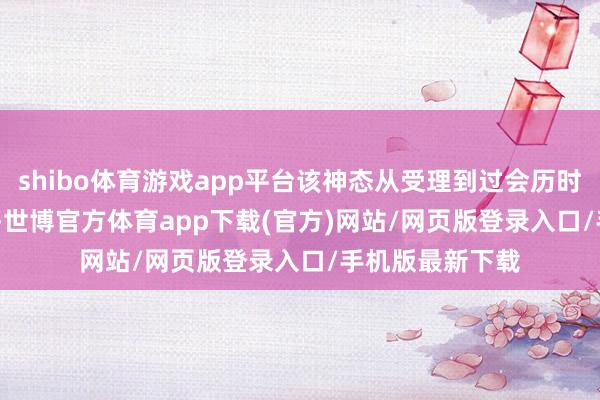 shibo体育游戏app平台该神态从受理到过会历时 101 个当然日-世博官方体育app下载(官方)网站/网页版登录入口/手机版最新下载