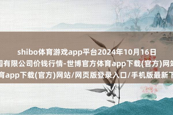 shibo体育游戏app平台2024年10月16日中国寿光地利农居品物流园有限公司价钱行情-世博官方体育app下载(官方)网站/网页版登录入口/手机版最新下载