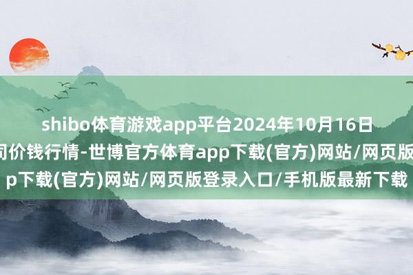 shibo体育游戏app平台2024年10月16日两湖绿谷物流股份有限公司价钱行情-世博官方体育app下载(官方)网站/网页版登录入口/手机版最新下载