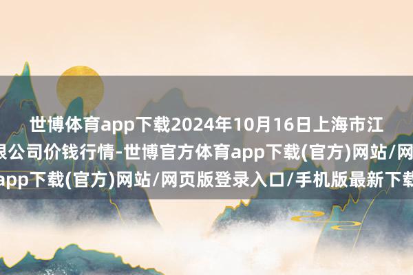 世博体育app下载2024年10月16日上海市江桥批发市集筹画惩办有限公司价钱行情-世博官方体育app下载(官方)网站/网页版登录入口/手机版最新下载