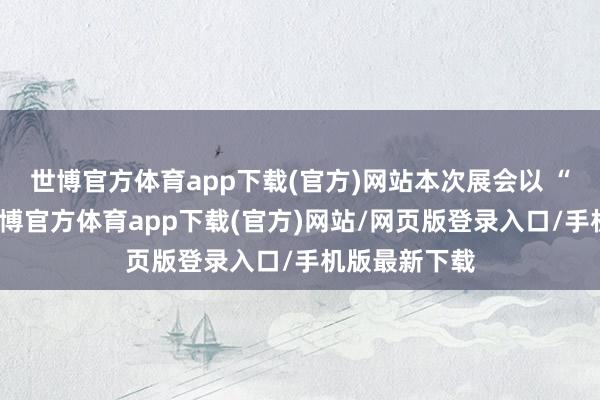 世博官方体育app下载(官方)网站本次展会以 “智能蜕变-世博官方体育app下载(官方)网站/网页版登录入口/手机版最新下载