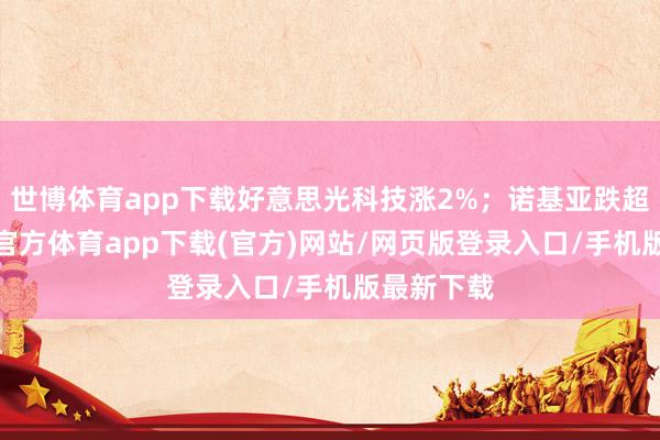 世博体育app下载好意思光科技涨2%；诺基亚跌超5%-世博官方体育app下载(官方)网站/网页版登录入口/手机版最新下载