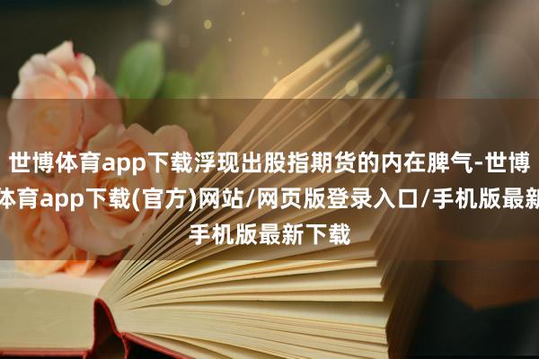 世博体育app下载浮现出股指期货的内在脾气-世博官方体育app下载(官方)网站/网页版登录入口/手机版最新下载