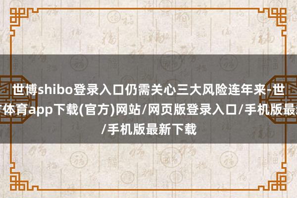 世博shibo登录入口仍需关心三大风险连年来-世博官方体育app下载(官方)网站/网页版登录入口/手机版最新下载