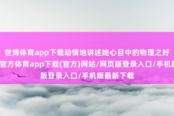 世博体育app下载动情地讲述她心目中的物理之好意思-世博官方体育app下载(官方)网站/网页版登录入口/手机版最新下载