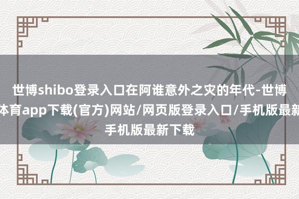 世博shibo登录入口在阿谁意外之灾的年代-世博官方体育app下载(官方)网站/网页版登录入口/手机版最新下载