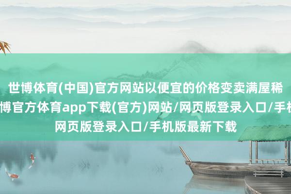 世博体育(中国)官方网站以便宜的价格变卖满屋稀少的保藏-世博官方体育app下载(官方)网站/网页版登录入口/手机版最新下载