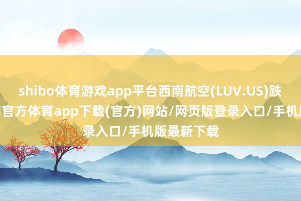 shibo体育游戏app平台西南航空(LUV.US)跌0.3%-世博官方体育app下载(官方)网站/网页版登录入口/手机版最新下载