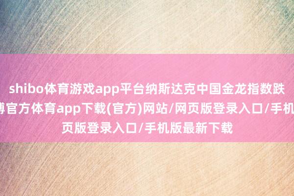 shibo体育游戏app平台纳斯达克中国金龙指数跌0.91%-世博官方体育app下载(官方)网站/网页版登录入口/手机版最新下载