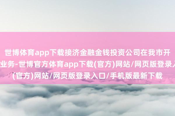 世博体育app下载接济金融金钱投资公司在我市开展径直股权投资试点业务-世博官方体育app下载(官方)网站/网页版登录入口/手机版最新下载