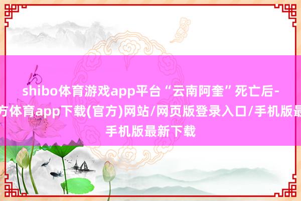 shibo体育游戏app平台　　“云南阿奎”死亡后-世博官方体育app下载(官方)网站/网页版登录入口/手机版最新下载