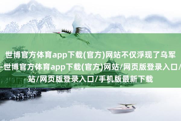 世博官方体育app下载(官方)网站不仅浮现了乌军在战场上的逆境-世博官方体育app下载(官方)网站/网页版登录入口/手机版最新下载