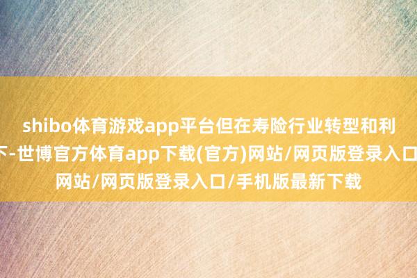 shibo体育游戏app平台但在寿险行业转型和利率快速下行布景下-世博官方体育app下载(官方)网站/网页版登录入口/手机版最新下载