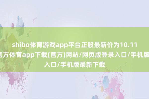 shibo体育游戏app平台正股最新价为10.11元-世博官方体育app下载(官方)网站/网页版登录入口/手机版最新下载