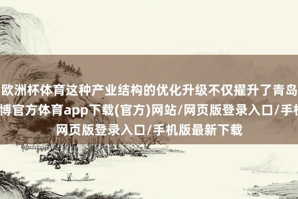 欧洲杯体育这种产业结构的优化升级不仅擢升了青岛的竞争力-世博官方体育app下载(官方)网站/网页版登录入口/手机版最新下载