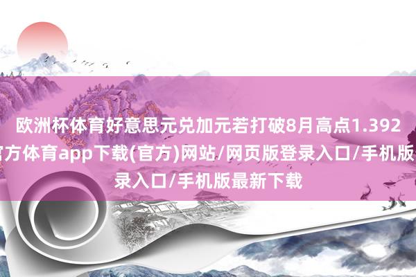 欧洲杯体育好意思元兑加元若打破8月高点1.3920-世博官方体育app下载(官方)网站/网页版登录入口/手机版最新下载