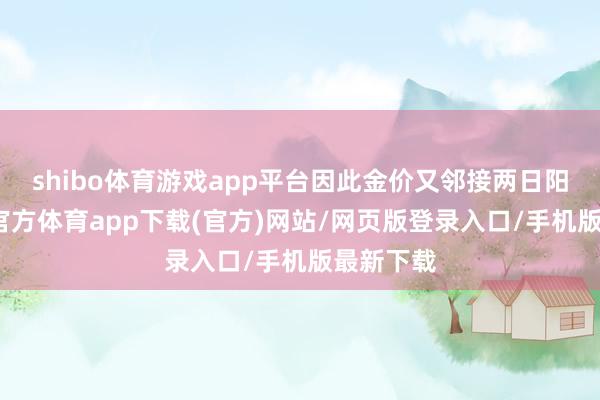 shibo体育游戏app平台因此金价又邻接两日阳线-世博官方体育app下载(官方)网站/网页版登录入口/手机版最新下载