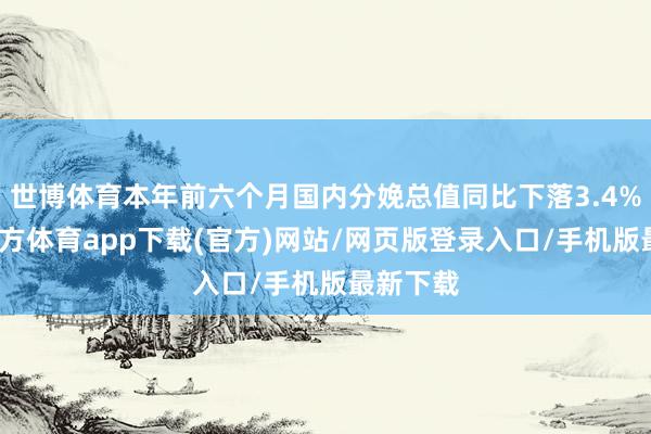 世博体育本年前六个月国内分娩总值同比下落3.4%-世博官方体育app下载(官方)网站/网页版登录入口/手机版最新下载