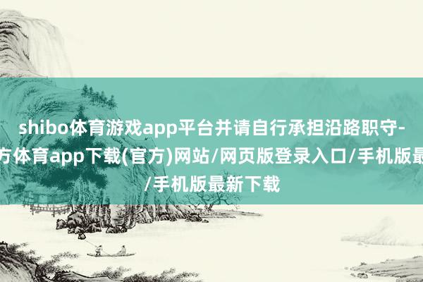 shibo体育游戏app平台并请自行承担沿路职守-世博官方体育app下载(官方)网站/网页版登录入口/手机版最新下载