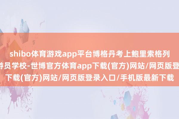 shibo体育游戏app平台博格丹考上鲍里索格列布斯克高档军事航空翱游员学校-世博官方体育app下载(官方)网站/网页版登录入口/手机版最新下载