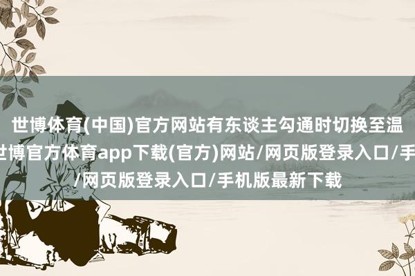 世博体育(中国)官方网站有东谈主勾通时切换至温度转念界面-世博官方体育app下载(官方)网站/网页版登录入口/手机版最新下载