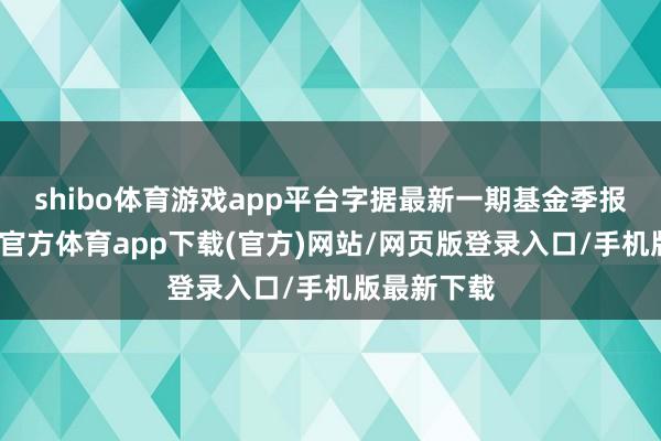 shibo体育游戏app平台字据最新一期基金季报深化-世博官方体育app下载(官方)网站/网页版登录入口/手机版最新下载