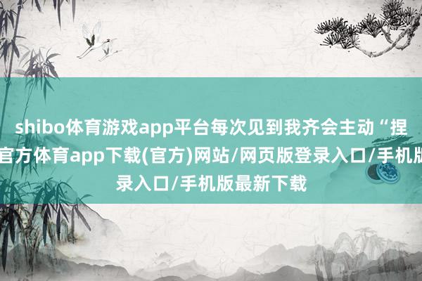 shibo体育游戏app平台每次见到我齐会主动“捏手”-世博官方体育app下载(官方)网站/网页版登录入口/手机版最新下载