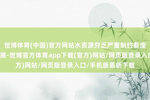 世博体育(中国)官方网站水资源穷乏严重制约着湟水流域经济社会发展-世博官方体育app下载(官方)网站/网页版登录入口/手机版最新下载