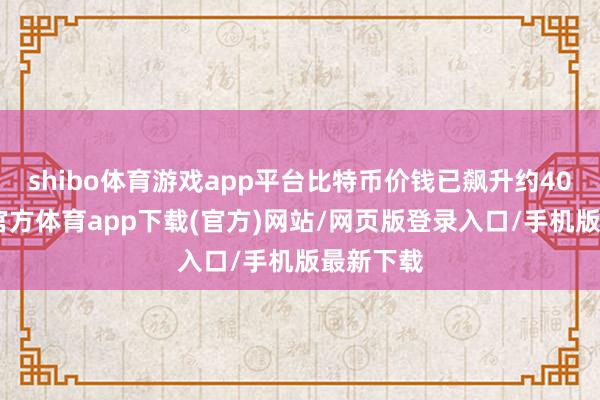 shibo体育游戏app平台比特币价钱已飙升约40%-世博官方体育app下载(官方)网站/网页版登录入口/手机版最新下载