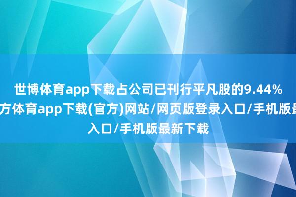 世博体育app下载占公司已刊行平凡股的9.44%-世博官方体育app下载(官方)网站/网页版登录入口/手机版最新下载