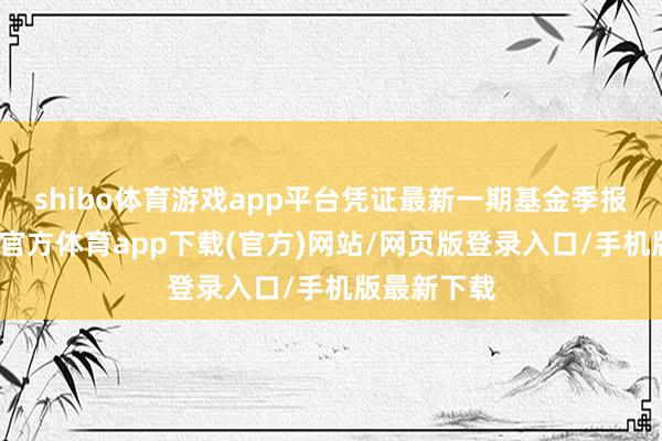 shibo体育游戏app平台凭证最新一期基金季报闪现-世博官方体育app下载(官方)网站/网页版登录入口/手机版最新下载