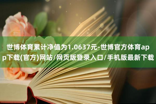 世博体育累计净值为1.0637元-世博官方体育app下载(官方)网站/网页版登录入口/手机版最新下载