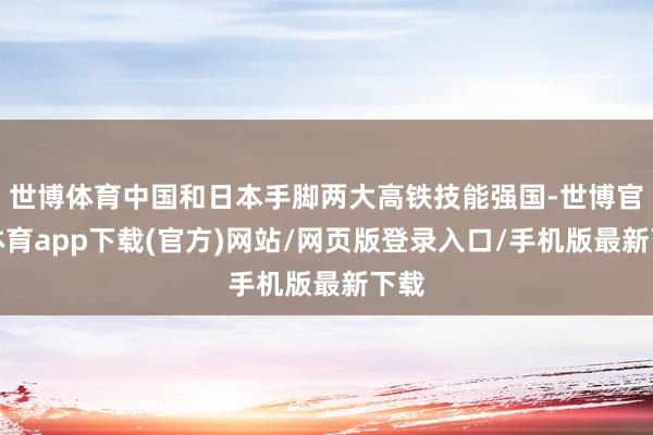 世博体育中国和日本手脚两大高铁技能强国-世博官方体育app下载(官方)网站/网页版登录入口/手机版最新下载