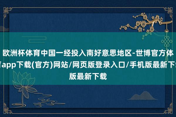 欧洲杯体育中国一经投入南好意思地区-世博官方体育app下载(官方)网站/网页版登录入口/手机版最新下载