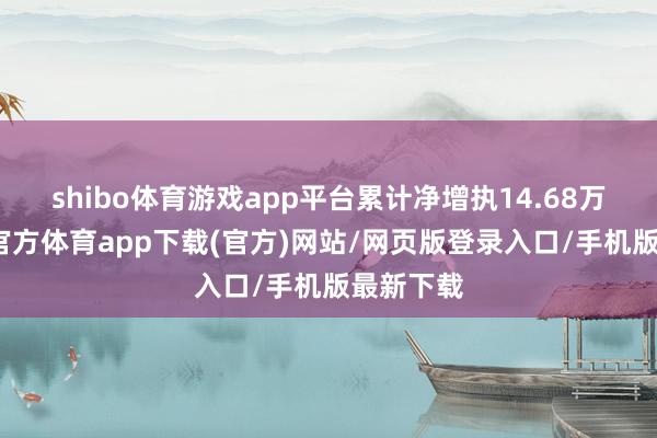 shibo体育游戏app平台累计净增执14.68万股-世博官方体育app下载(官方)网站/网页版登录入口/手机版最新下载