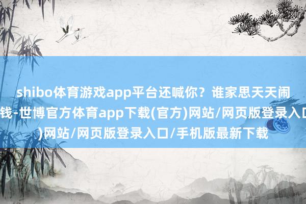 shibo体育游戏app平台还喊你？谁家思天天闹鬼啊！沈长青拿了钱-世博官方体育app下载(官方)网站/网页版登录入口/手机版最新下载